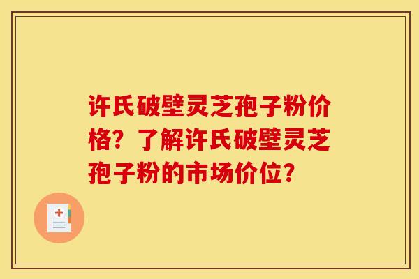 许氏破壁灵芝孢子粉价格？了解许氏破壁灵芝孢子粉的市场价位？