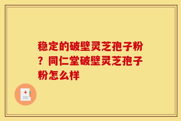 稳定的破壁灵芝孢子粉?同仁堂破壁灵芝孢子粉怎么样