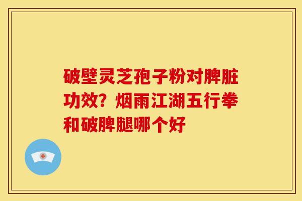 破壁灵芝孢子粉对脾脏功效?烟雨江湖五行拳和破脾腿哪个好