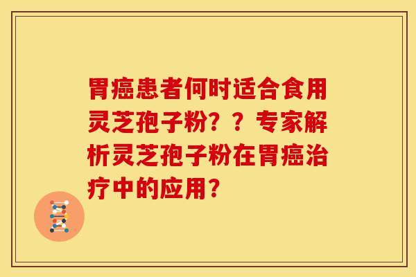 胃癌患者何时适合食用灵芝孢子粉？？专家解析灵芝孢子粉在胃癌治疗中的应用？