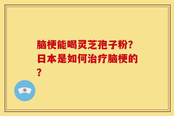 脑梗能喝灵芝孢子粉?日本是如何治疗脑梗的?