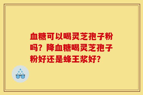 血糖可以喝灵芝孢子粉吗?降血糖喝灵芝孢子粉好还是蜂王浆好?