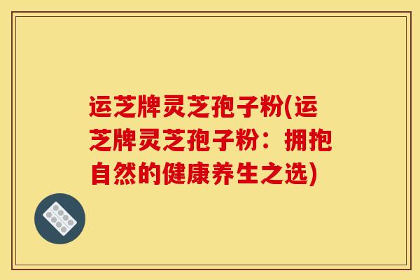 运芝牌灵芝孢子粉(运芝牌灵芝孢子粉:拥抱自然的健康养生之选)