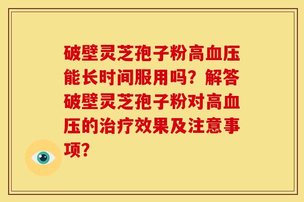 破壁灵芝孢子粉高血压能长时间服用吗?解答破壁灵芝孢子粉对高血压的治疗效果及注意事项?