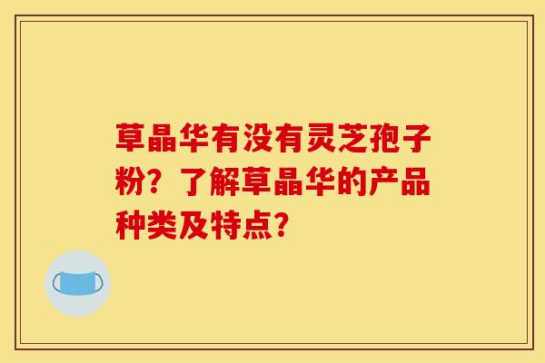 草晶华有没有灵芝孢子粉?了解草晶华的产品种类及特点?