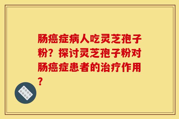 肠癌症病人吃灵芝孢子粉?探讨灵芝孢子粉对肠癌症患者的治疗作用?