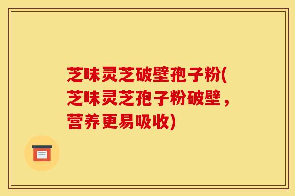 芝味灵芝破壁孢子粉(芝味灵芝孢子粉破壁,营养更易吸收)