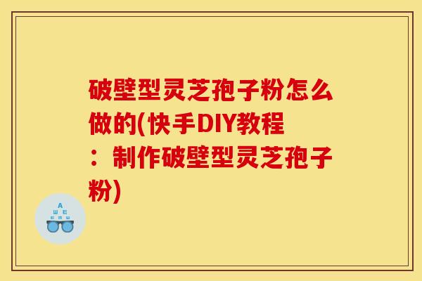 破壁型灵芝孢子粉怎么做的(快手DIY教程:制作破壁型灵芝孢子粉)