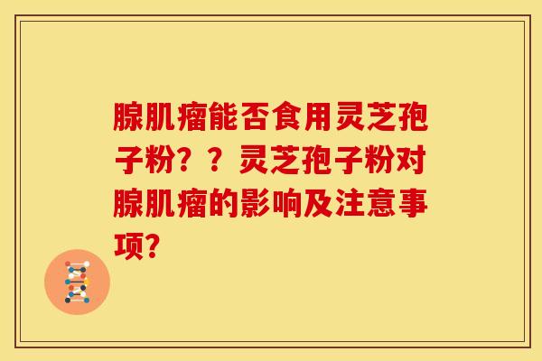 腺肌瘤能否食用灵芝孢子粉??灵芝孢子粉对腺肌瘤的影响及注意事项?