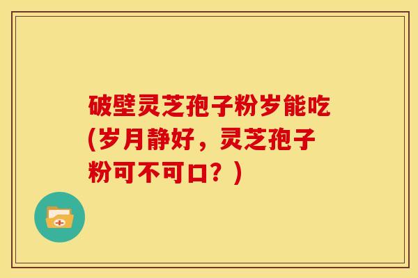 破壁灵芝孢子粉岁能吃(岁月静好,灵芝孢子粉可不可口?)