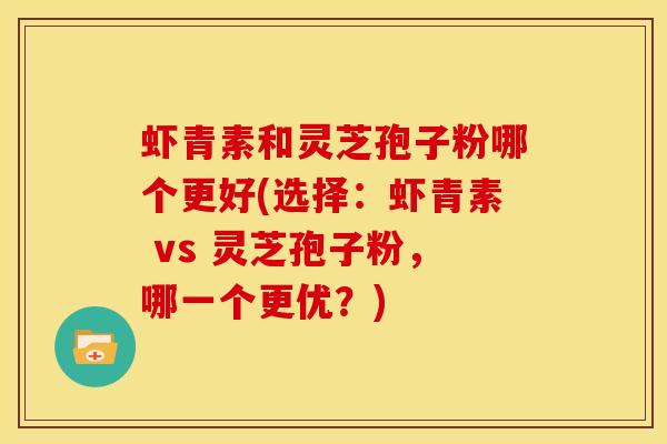 虾青素和灵芝孢子粉哪个更好(选择:虾青素 vs 灵芝孢子粉,哪一个更优?)