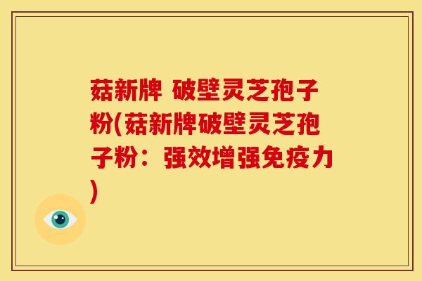 菇新牌 破壁灵芝孢子粉(菇新牌破壁灵芝孢子粉:强效增强免疫力)