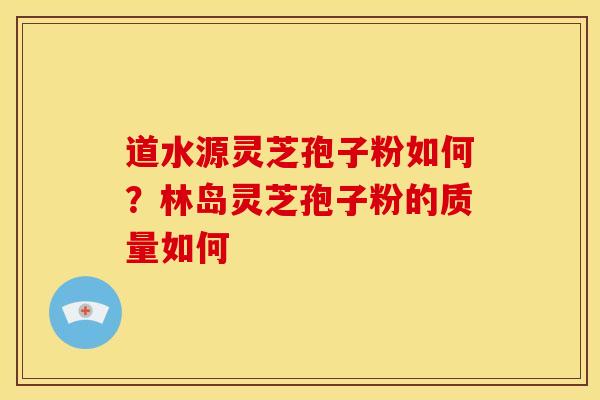 道水源灵芝孢子粉如何?林岛灵芝孢子粉的质量如何