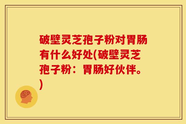 破壁灵芝孢子粉对胃肠有什么好处(破壁灵芝孢子粉:胃肠好伙伴。)