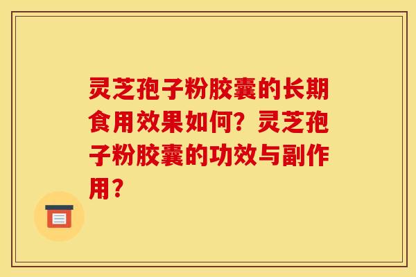 灵芝孢子粉胶囊的长期食用效果如何？灵芝孢子粉胶囊的功效与副作用？