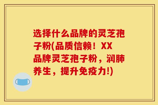选择什么品牌的灵芝孢子粉(品质信赖!XX品牌灵芝孢子粉,润肺养生,提升免疫力!)