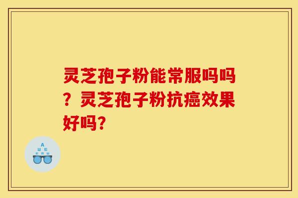 灵芝孢子粉能常服吗吗?灵芝孢子粉抗癌效果好吗?