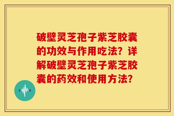 破壁灵芝孢子紫芝胶囊的功效与作用吃法?详解破壁灵芝孢子紫芝胶囊的药效和使用方法?