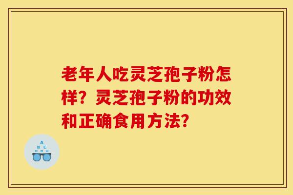 老年人吃灵芝孢子粉怎样?灵芝孢子粉的功效和正确食用方法?
