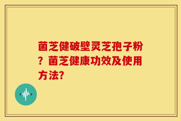 菌芝健破壁灵芝孢子粉?菌芝健康功效及使用方法?