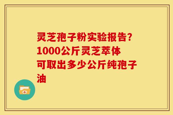 灵芝孢子粉实验报告?1000公斤灵芝萃体可取出多少公斤纯孢子油