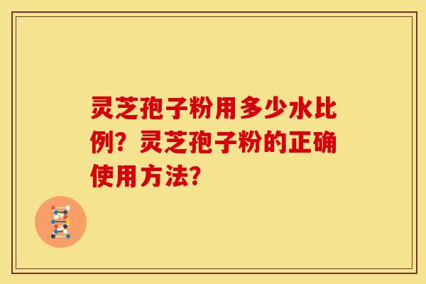 灵芝孢子粉用多少水比例?灵芝孢子粉的正确使用方法?