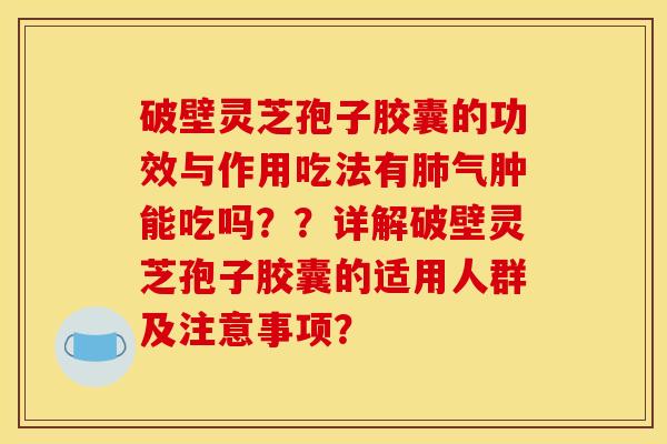 破壁灵芝孢子胶囊的功效与作用吃法有肺气肿能吃吗??详解破壁灵芝孢子胶囊的适用人群及注意事项?