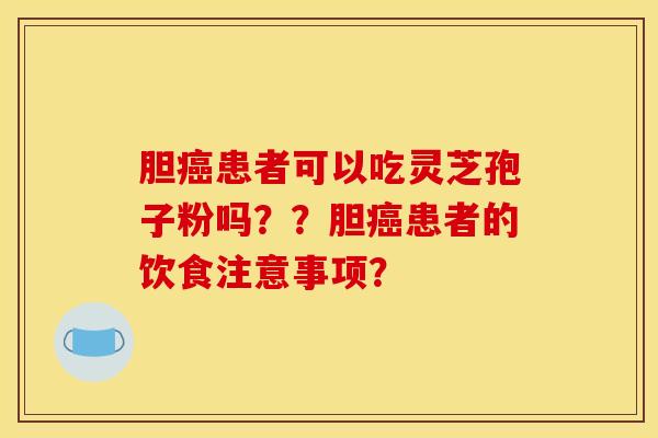 胆癌患者可以吃灵芝孢子粉吗??胆癌患者的饮食注意事项?