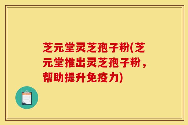 芝元堂灵芝孢子粉(芝元堂推出灵芝孢子粉，帮助提升免疫力)