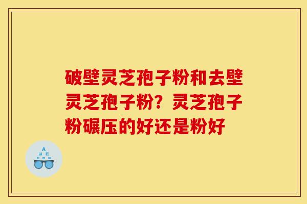 破壁灵芝孢子粉和去壁灵芝孢子粉？灵芝孢子粉碾压的好还是粉好