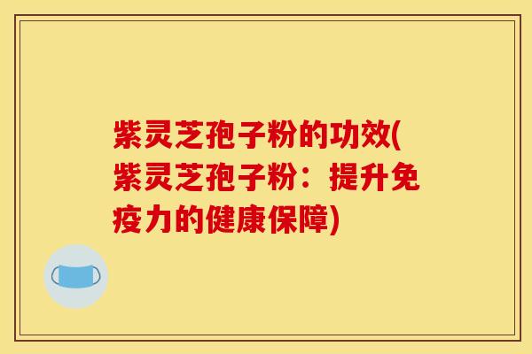 紫灵芝孢子粉的功效(紫灵芝孢子粉：提升免疫力的健康保障)