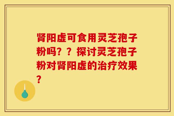 肾阳虚可食用灵芝孢子粉吗？？探讨灵芝孢子粉对肾阳虚的治疗效果？