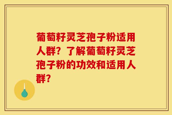 葡萄籽灵芝孢子粉适用人群?了解葡萄籽灵芝孢子粉的功效和适用人群?