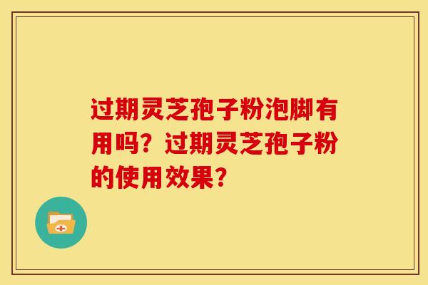 过期灵芝孢子粉泡脚有用吗?过期灵芝孢子粉的使用效果?