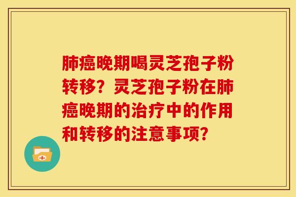 肺癌晚期喝灵芝孢子粉转移？灵芝孢子粉在肺癌晚期的治疗中的作用和转移的注意事项？