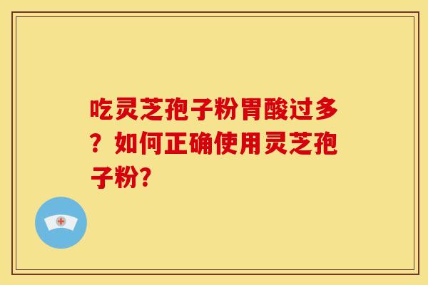 吃灵芝孢子粉胃酸过多?如何正确使用灵芝孢子粉?