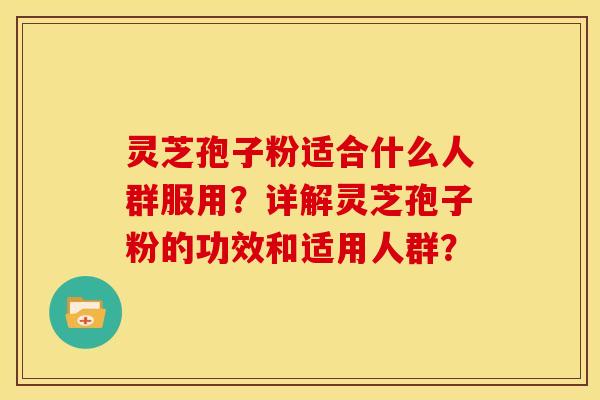灵芝孢子粉适合什么人群服用?详解灵芝孢子粉的功效和适用人群?
