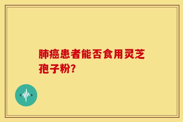 肺癌患者能否食用灵芝孢子粉？