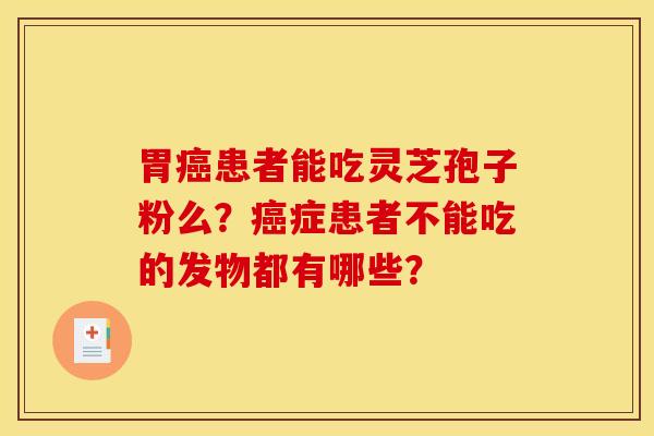 胃癌患者能吃灵芝孢子粉么?癌症患者不能吃的发物都有哪些?