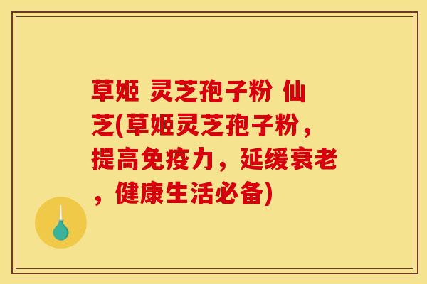 草姬 灵芝孢子粉 仙芝(草姬灵芝孢子粉，提高免疫力，延缓衰老，健康生活必备)