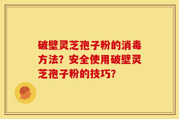 破壁灵芝孢子粉的消毒方法？安全使用破壁灵芝孢子粉的技巧？