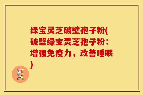 绿宝灵芝破壁孢子粉(破壁绿宝灵芝孢子粉：增强免疫力，改善睡眠)