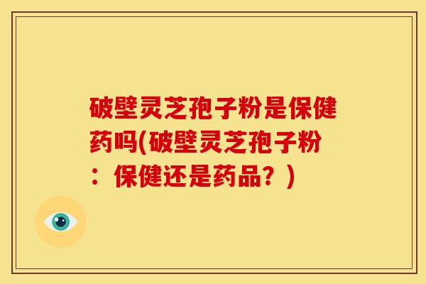 破壁灵芝孢子粉是保健药吗(破壁灵芝孢子粉:保健还是药品?)