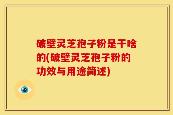 破壁灵芝孢子粉是干啥的(破壁灵芝孢子粉的功效与用途简述)