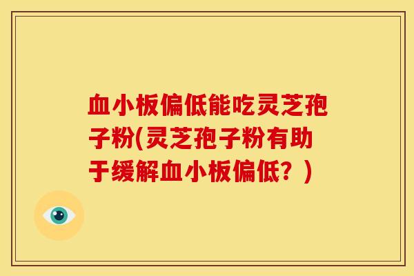血小板偏低能吃灵芝孢子粉(灵芝孢子粉有助于缓解血小板偏低?)