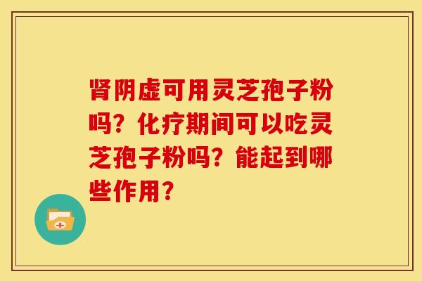 肾阴虚可用灵芝孢子粉吗？化疗期间可以吃灵芝孢子粉吗？能起到哪些作用？