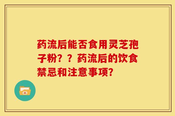 药流后能否食用灵芝孢子粉??药流后的饮食禁忌和注意事项?