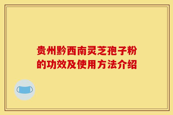 贵州黔西南灵芝孢子粉的功效及使用方法介绍