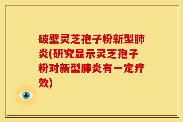 破壁灵芝孢子粉新型肺炎(研究显示灵芝孢子粉对新型肺炎有一定疗效)
