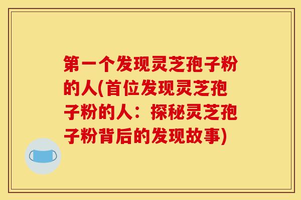 第一个发现灵芝孢子粉的人(首位发现灵芝孢子粉的人：探秘灵芝孢子粉背后的发现故事)